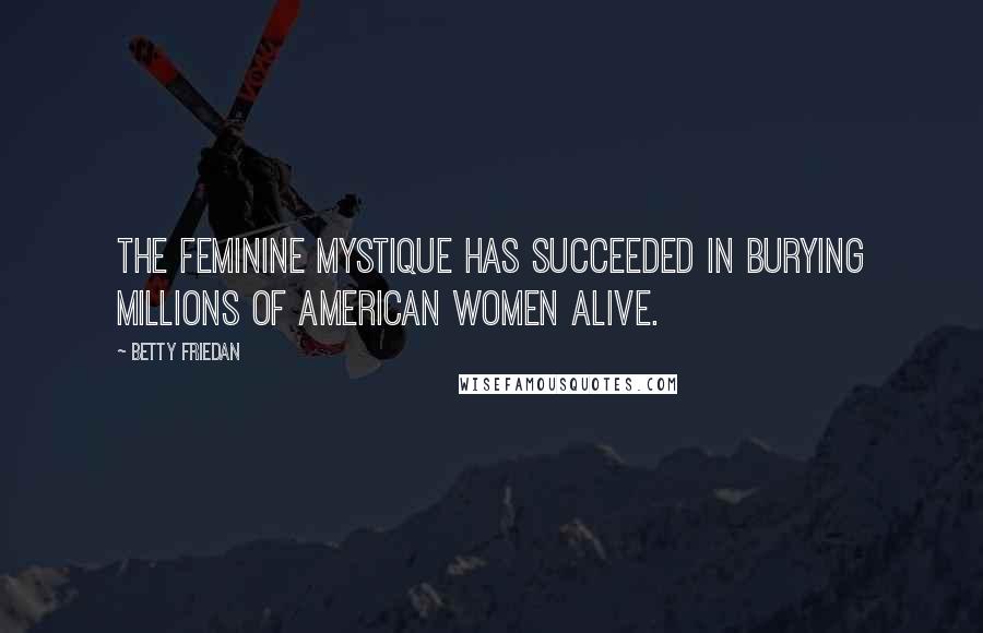 Betty Friedan Quotes: The feminine mystique has succeeded in burying millions of American women alive.