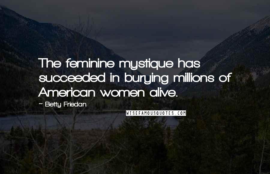 Betty Friedan Quotes: The feminine mystique has succeeded in burying millions of American women alive.