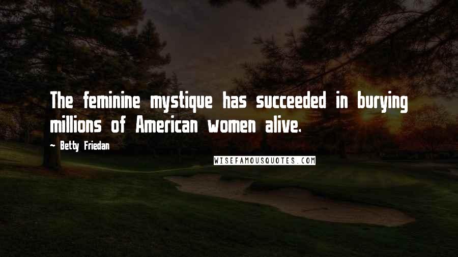 Betty Friedan Quotes: The feminine mystique has succeeded in burying millions of American women alive.