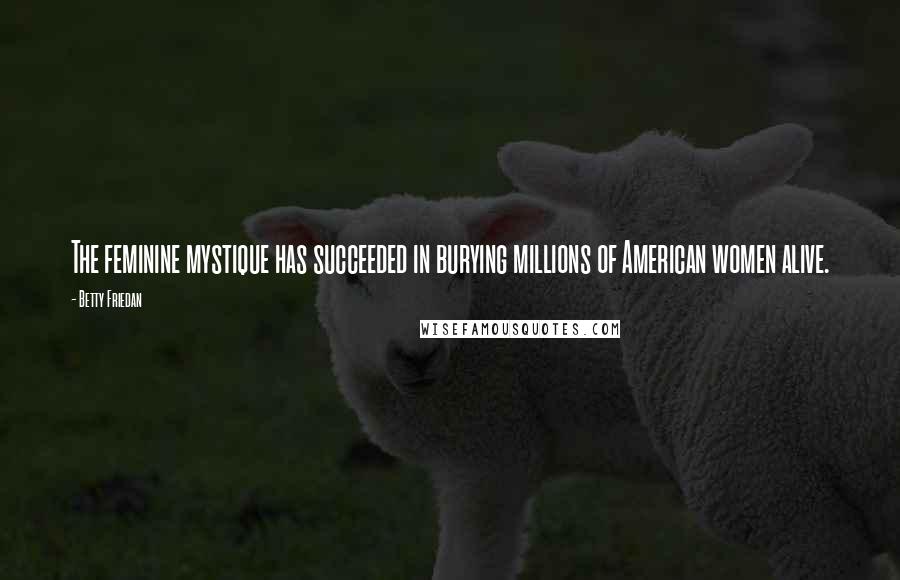 Betty Friedan Quotes: The feminine mystique has succeeded in burying millions of American women alive.