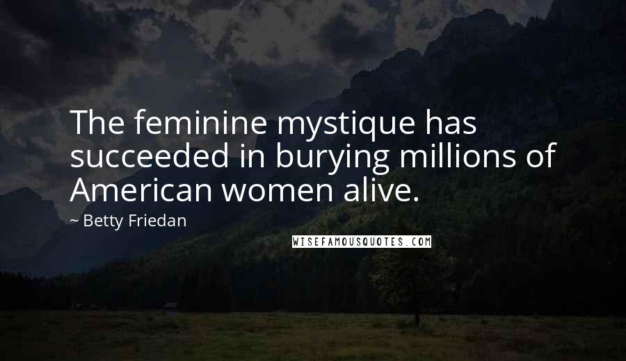 Betty Friedan Quotes: The feminine mystique has succeeded in burying millions of American women alive.
