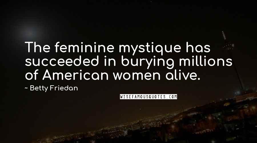 Betty Friedan Quotes: The feminine mystique has succeeded in burying millions of American women alive.