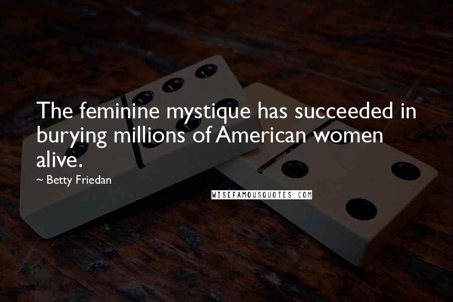 Betty Friedan Quotes: The feminine mystique has succeeded in burying millions of American women alive.