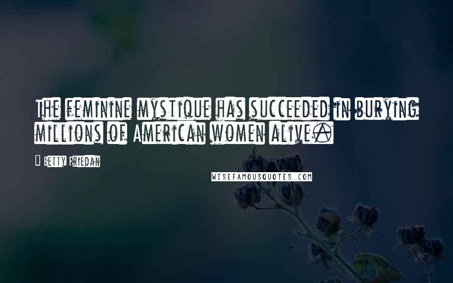 Betty Friedan Quotes: The feminine mystique has succeeded in burying millions of American women alive.