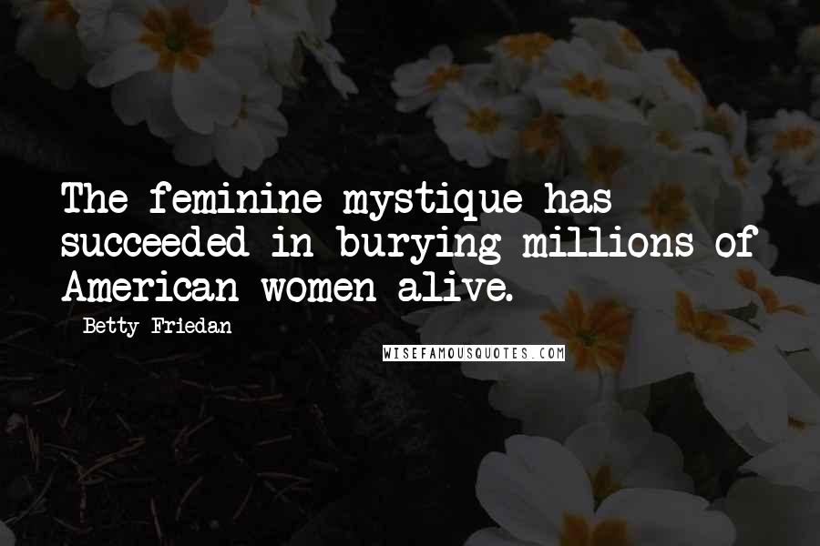 Betty Friedan Quotes: The feminine mystique has succeeded in burying millions of American women alive.