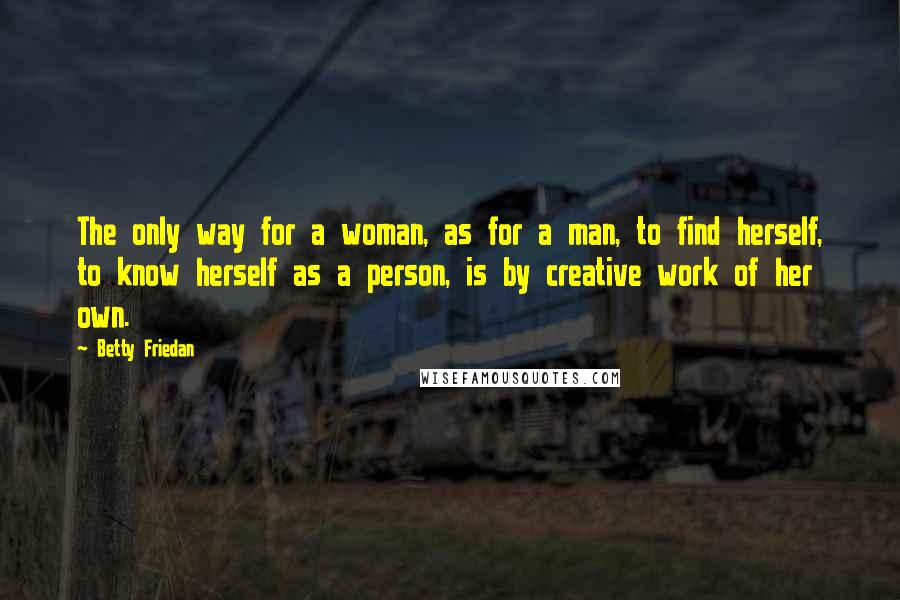 Betty Friedan Quotes: The only way for a woman, as for a man, to find herself, to know herself as a person, is by creative work of her own.