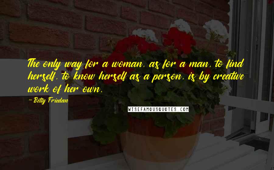 Betty Friedan Quotes: The only way for a woman, as for a man, to find herself, to know herself as a person, is by creative work of her own.