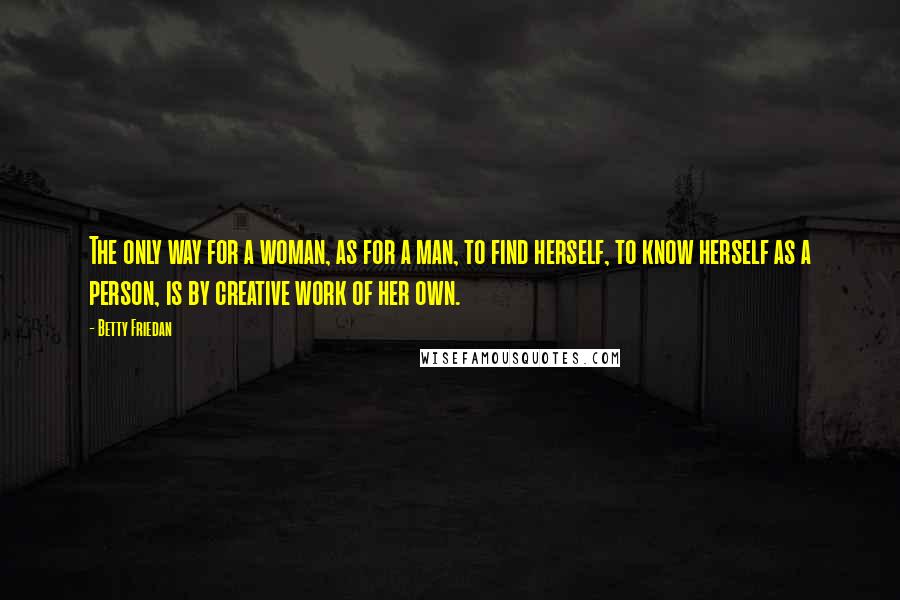 Betty Friedan Quotes: The only way for a woman, as for a man, to find herself, to know herself as a person, is by creative work of her own.