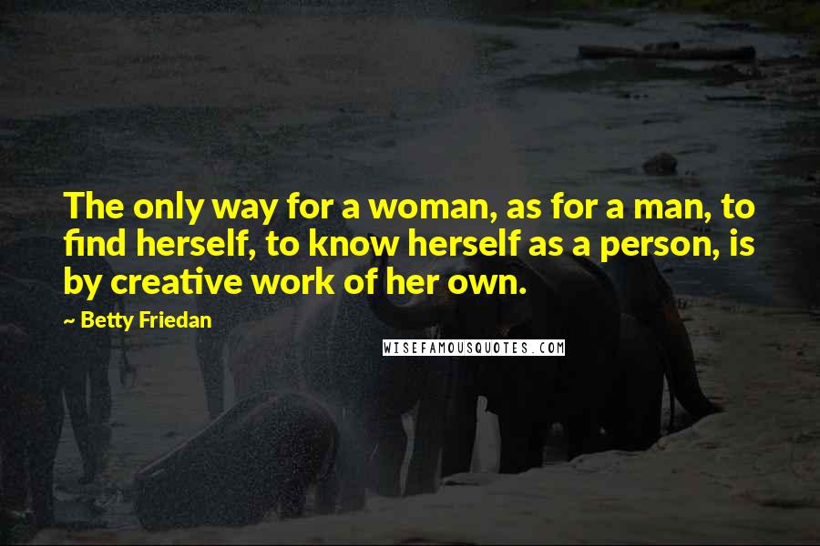 Betty Friedan Quotes: The only way for a woman, as for a man, to find herself, to know herself as a person, is by creative work of her own.