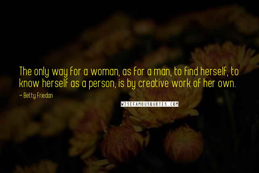 Betty Friedan Quotes: The only way for a woman, as for a man, to find herself, to know herself as a person, is by creative work of her own.