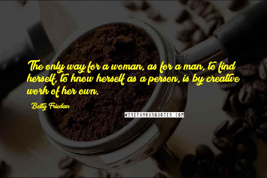 Betty Friedan Quotes: The only way for a woman, as for a man, to find herself, to know herself as a person, is by creative work of her own.