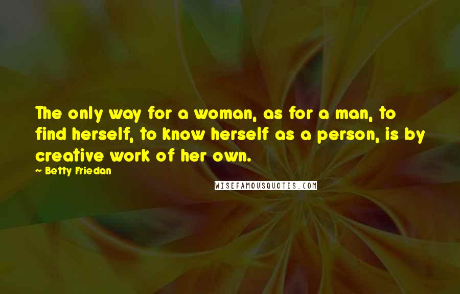 Betty Friedan Quotes: The only way for a woman, as for a man, to find herself, to know herself as a person, is by creative work of her own.