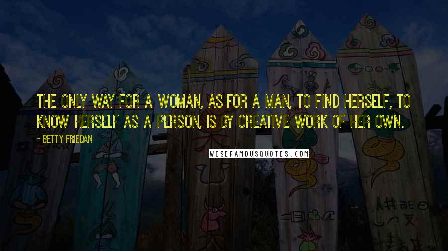 Betty Friedan Quotes: The only way for a woman, as for a man, to find herself, to know herself as a person, is by creative work of her own.