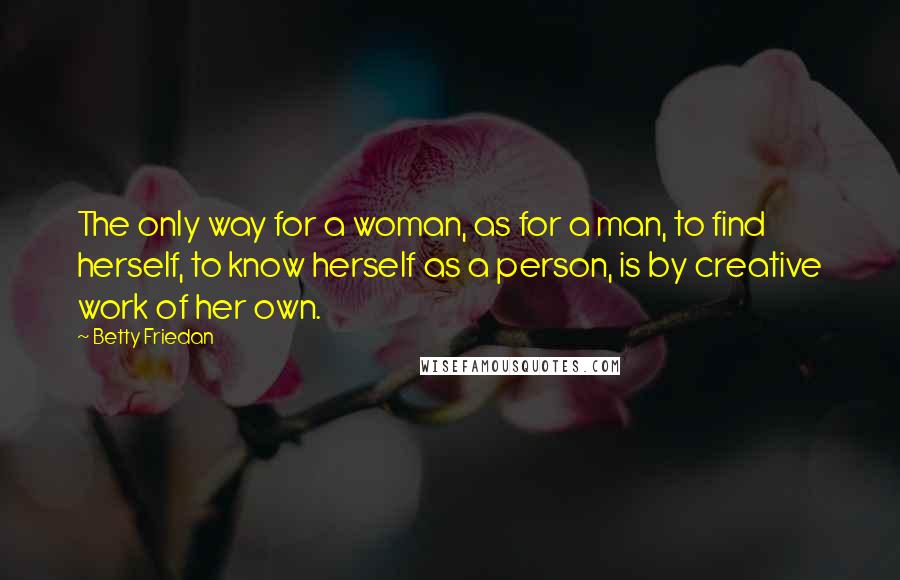 Betty Friedan Quotes: The only way for a woman, as for a man, to find herself, to know herself as a person, is by creative work of her own.