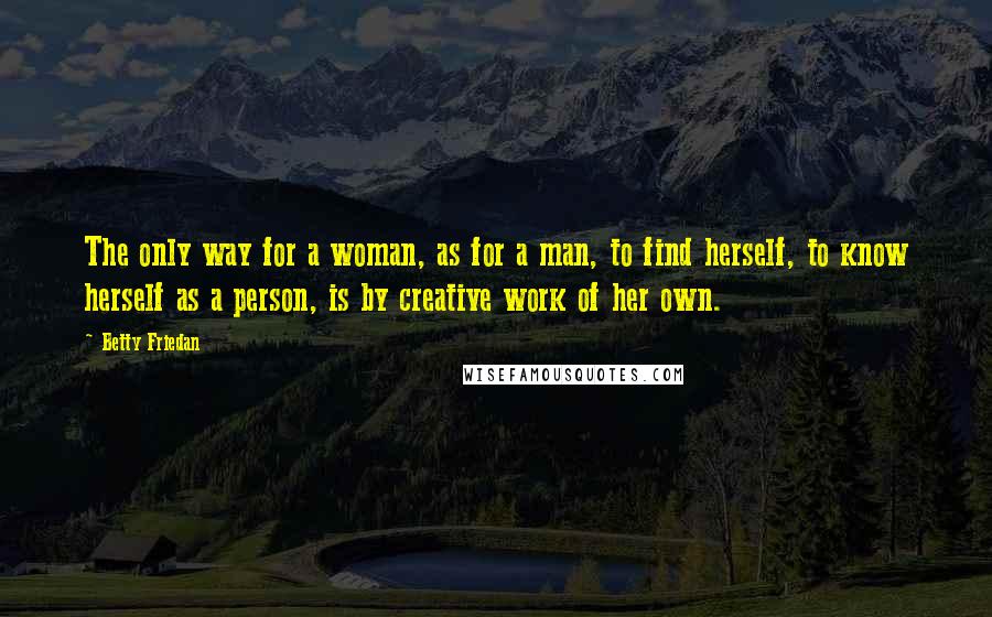 Betty Friedan Quotes: The only way for a woman, as for a man, to find herself, to know herself as a person, is by creative work of her own.