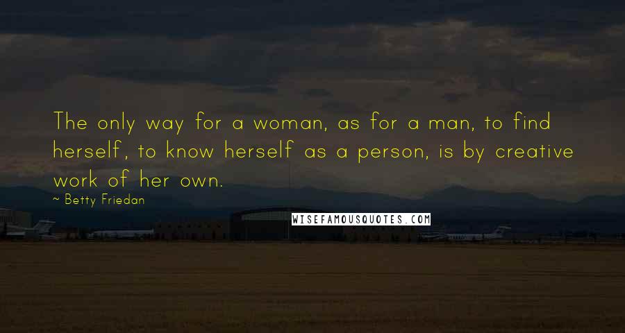 Betty Friedan Quotes: The only way for a woman, as for a man, to find herself, to know herself as a person, is by creative work of her own.