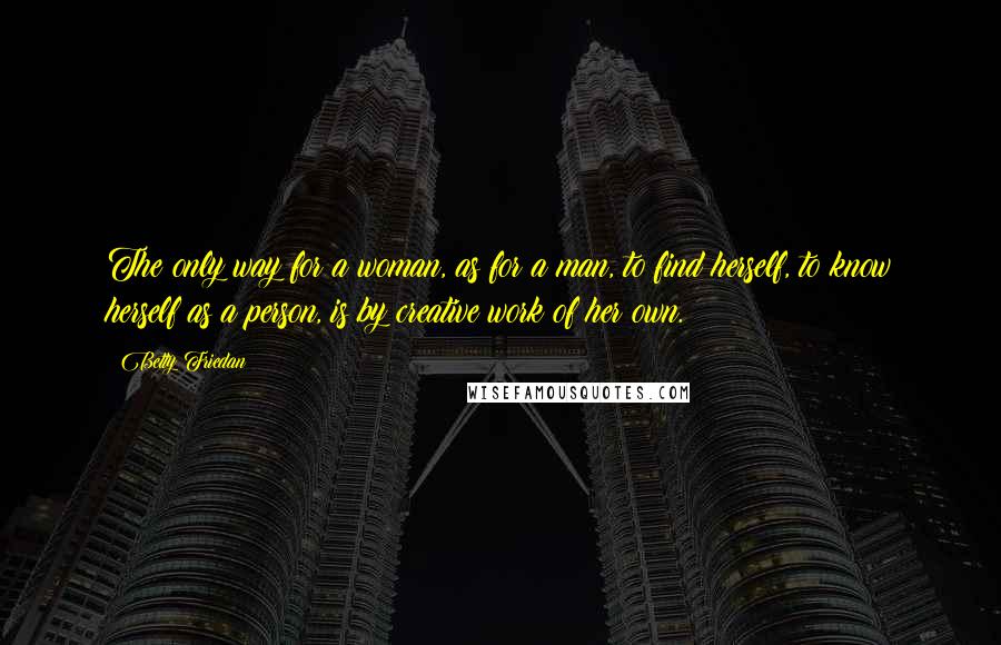 Betty Friedan Quotes: The only way for a woman, as for a man, to find herself, to know herself as a person, is by creative work of her own.