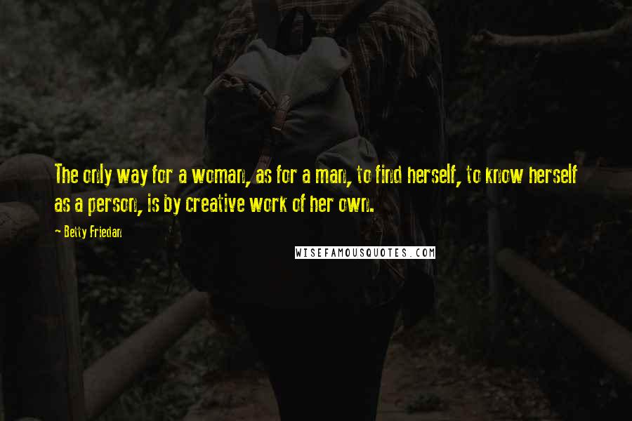 Betty Friedan Quotes: The only way for a woman, as for a man, to find herself, to know herself as a person, is by creative work of her own.