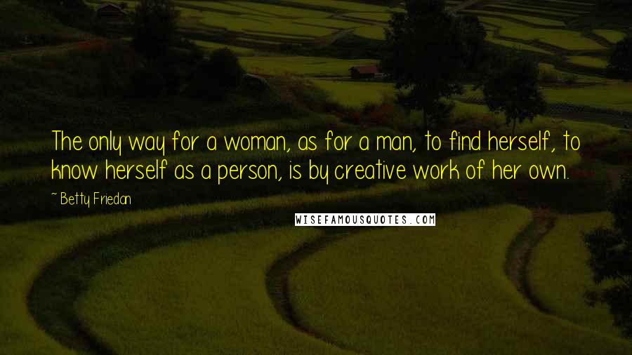 Betty Friedan Quotes: The only way for a woman, as for a man, to find herself, to know herself as a person, is by creative work of her own.