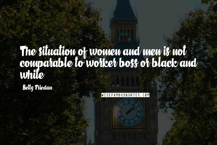 Betty Friedan Quotes: The situation of women and men is not comparable to worker-boss or black and white.