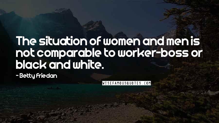 Betty Friedan Quotes: The situation of women and men is not comparable to worker-boss or black and white.