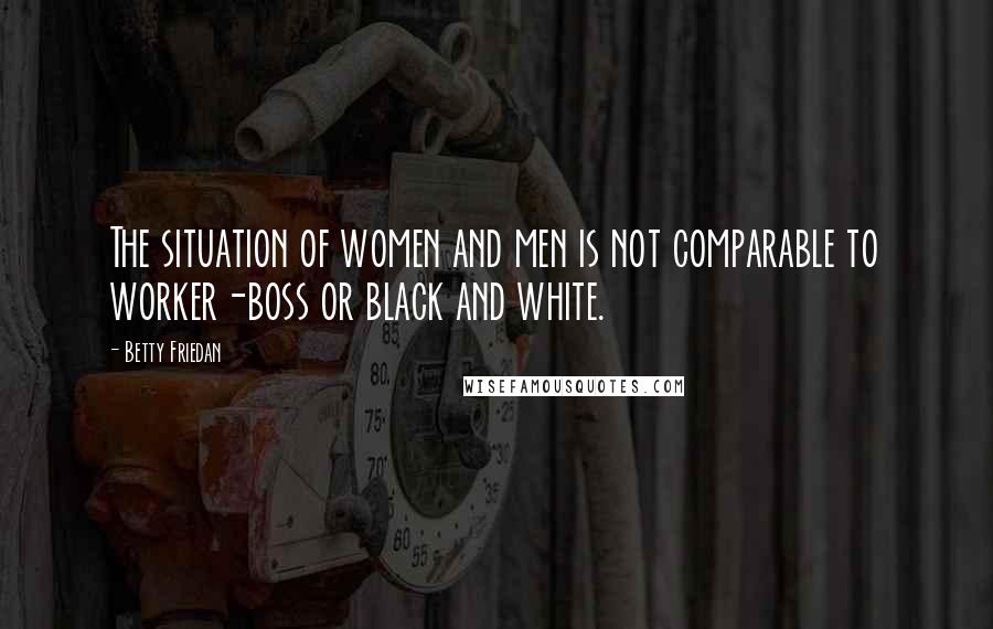 Betty Friedan Quotes: The situation of women and men is not comparable to worker-boss or black and white.