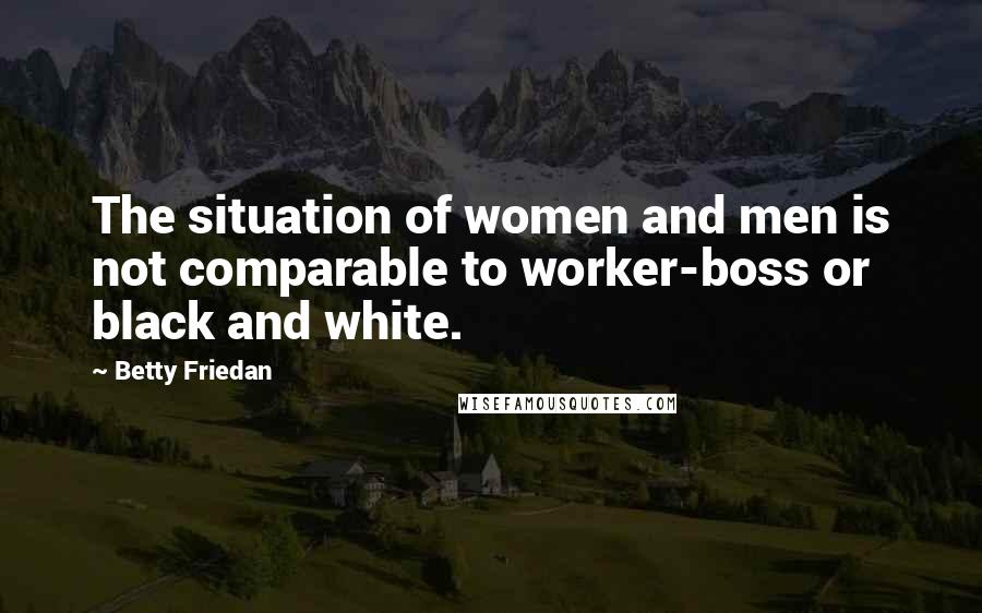 Betty Friedan Quotes: The situation of women and men is not comparable to worker-boss or black and white.