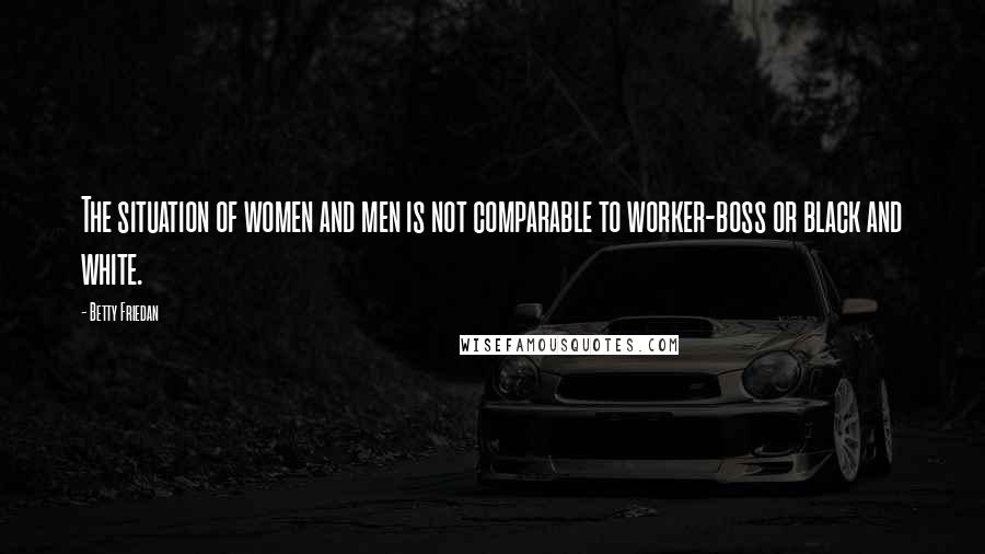 Betty Friedan Quotes: The situation of women and men is not comparable to worker-boss or black and white.