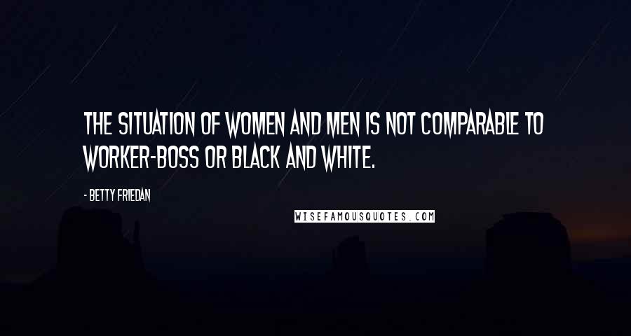 Betty Friedan Quotes: The situation of women and men is not comparable to worker-boss or black and white.