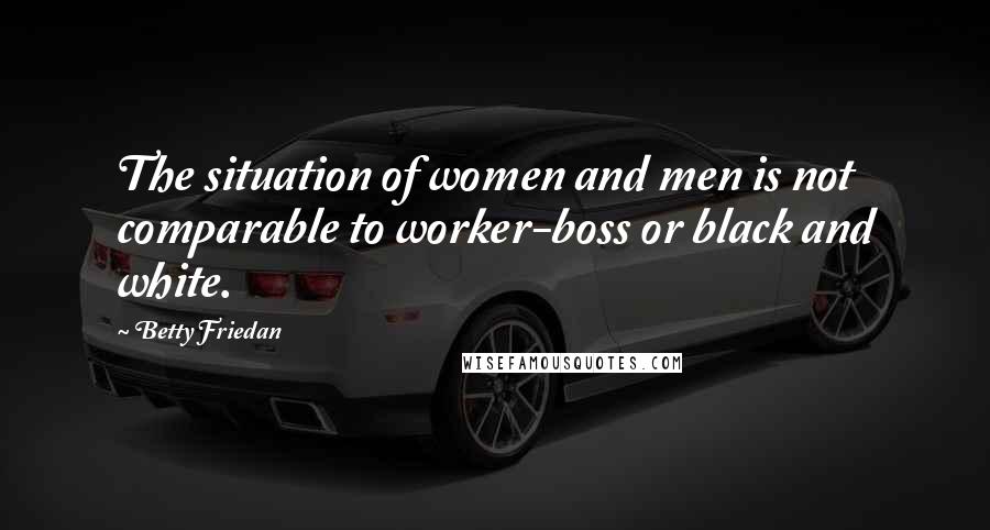 Betty Friedan Quotes: The situation of women and men is not comparable to worker-boss or black and white.