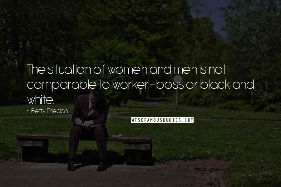 Betty Friedan Quotes: The situation of women and men is not comparable to worker-boss or black and white.