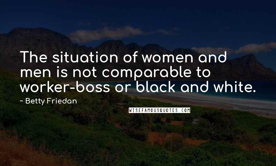 Betty Friedan Quotes: The situation of women and men is not comparable to worker-boss or black and white.