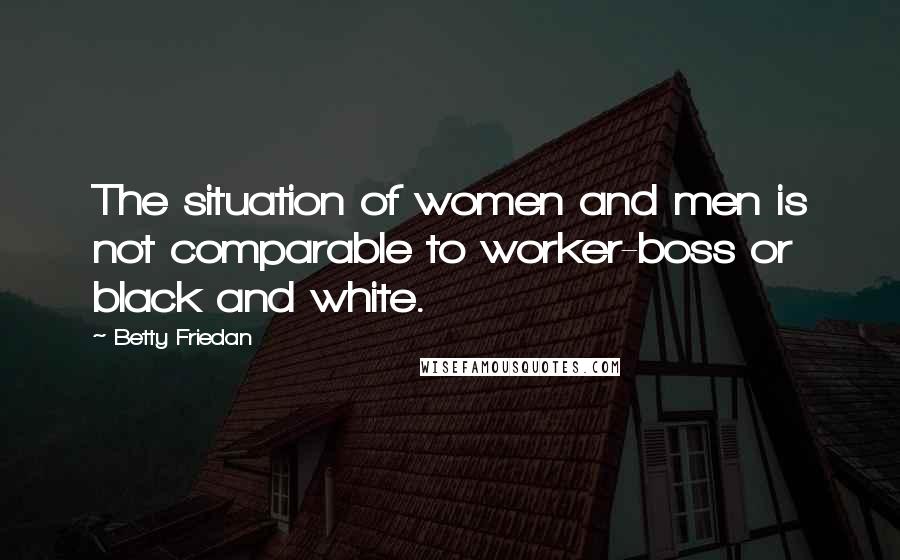 Betty Friedan Quotes: The situation of women and men is not comparable to worker-boss or black and white.