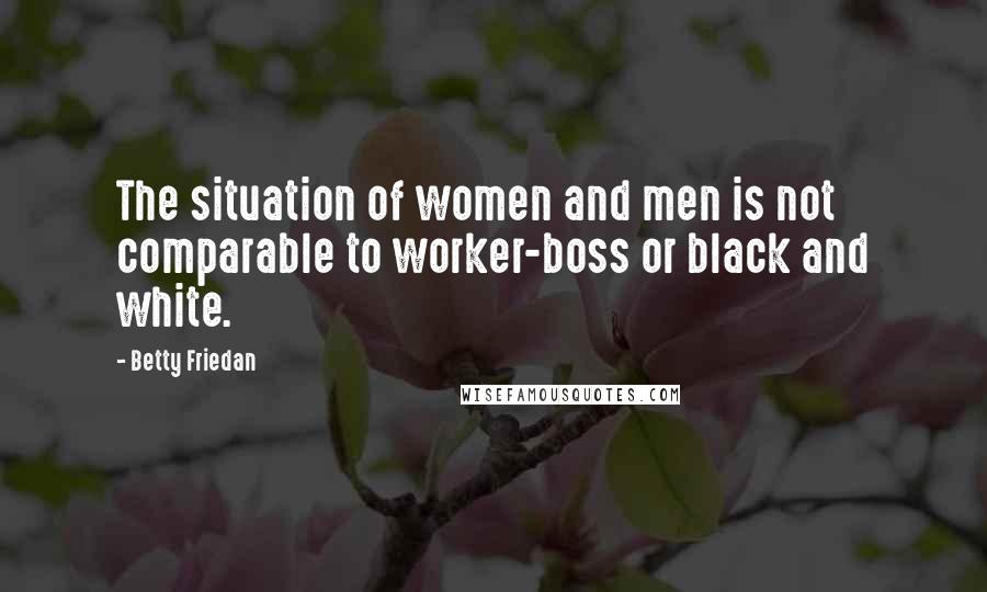 Betty Friedan Quotes: The situation of women and men is not comparable to worker-boss or black and white.