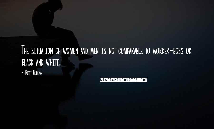 Betty Friedan Quotes: The situation of women and men is not comparable to worker-boss or black and white.