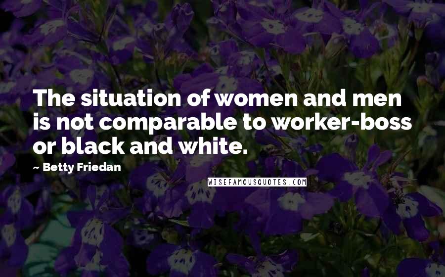 Betty Friedan Quotes: The situation of women and men is not comparable to worker-boss or black and white.