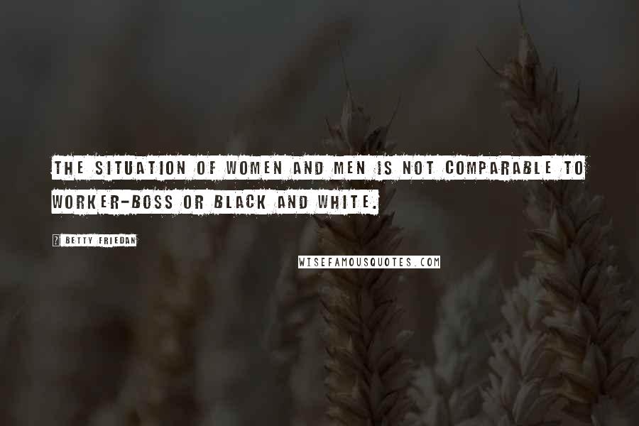 Betty Friedan Quotes: The situation of women and men is not comparable to worker-boss or black and white.