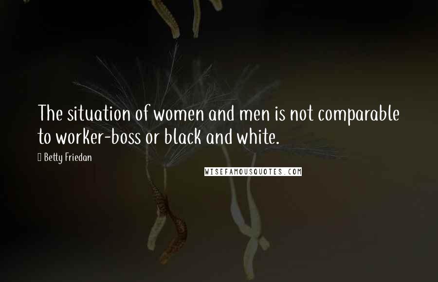 Betty Friedan Quotes: The situation of women and men is not comparable to worker-boss or black and white.