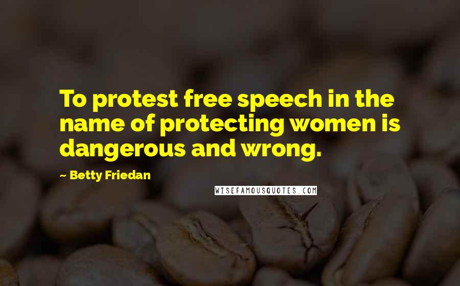 Betty Friedan Quotes: To protest free speech in the name of protecting women is dangerous and wrong.