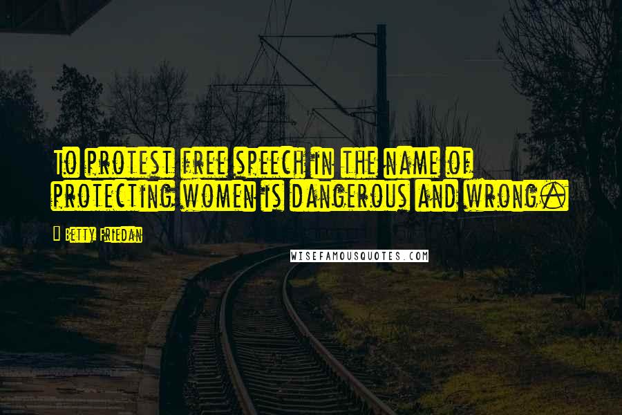 Betty Friedan Quotes: To protest free speech in the name of protecting women is dangerous and wrong.