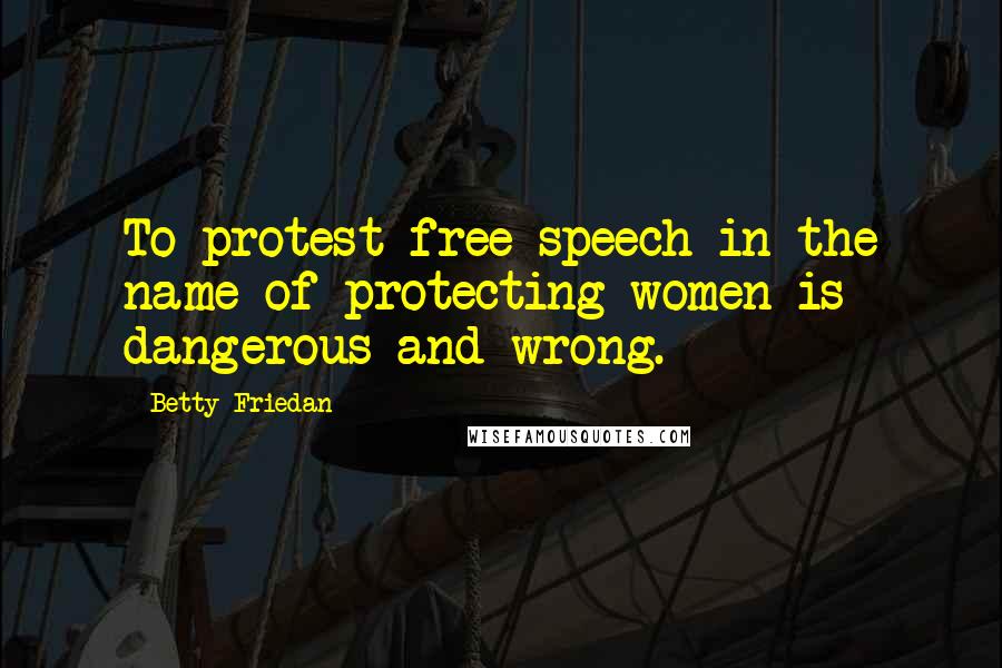 Betty Friedan Quotes: To protest free speech in the name of protecting women is dangerous and wrong.