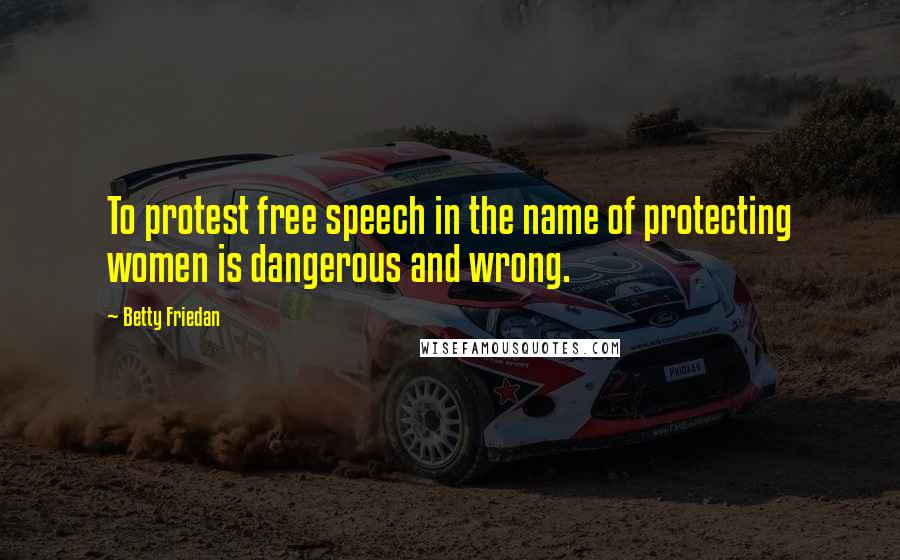 Betty Friedan Quotes: To protest free speech in the name of protecting women is dangerous and wrong.