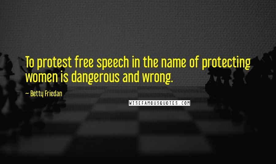 Betty Friedan Quotes: To protest free speech in the name of protecting women is dangerous and wrong.