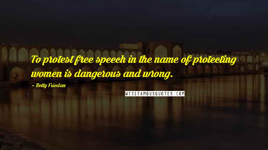 Betty Friedan Quotes: To protest free speech in the name of protecting women is dangerous and wrong.