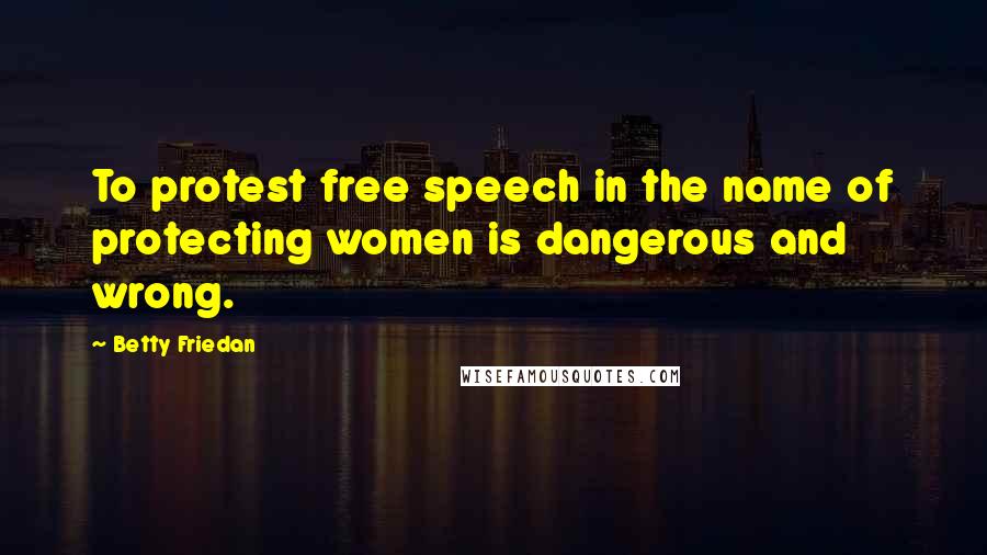 Betty Friedan Quotes: To protest free speech in the name of protecting women is dangerous and wrong.