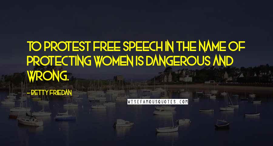 Betty Friedan Quotes: To protest free speech in the name of protecting women is dangerous and wrong.