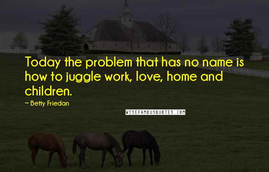 Betty Friedan Quotes: Today the problem that has no name is how to juggle work, love, home and children.