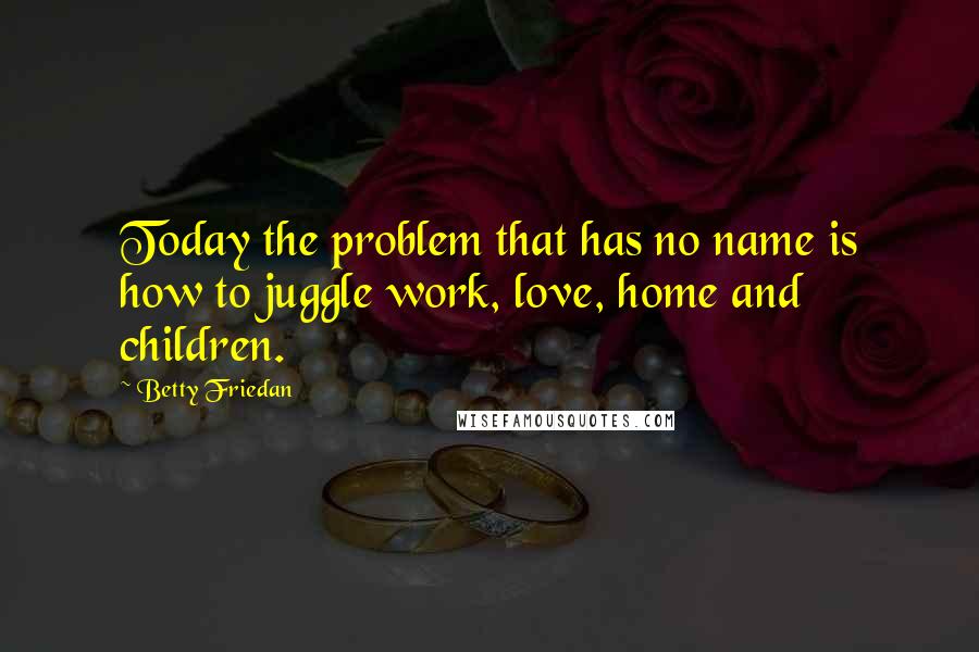 Betty Friedan Quotes: Today the problem that has no name is how to juggle work, love, home and children.