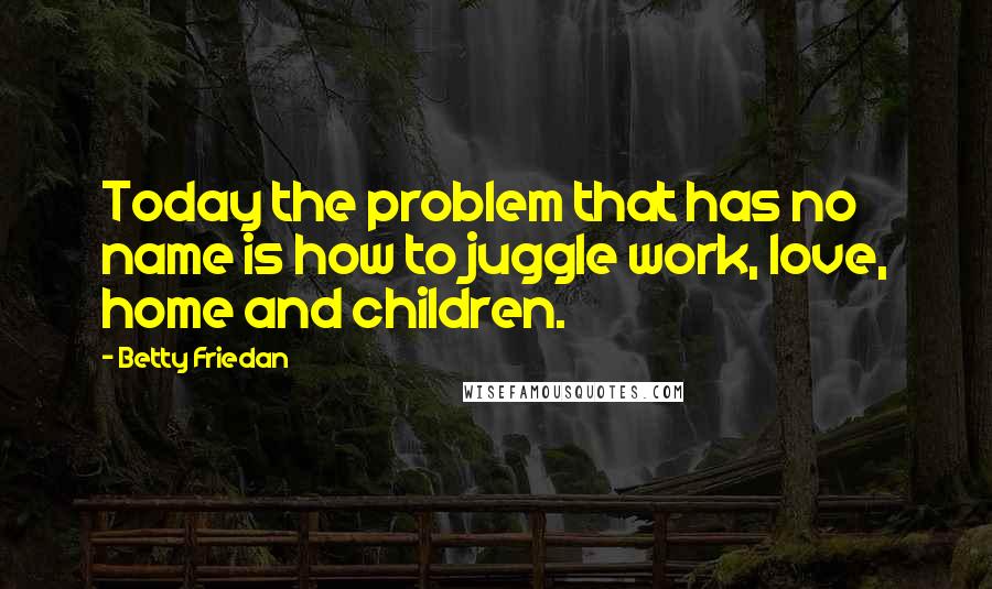 Betty Friedan Quotes: Today the problem that has no name is how to juggle work, love, home and children.