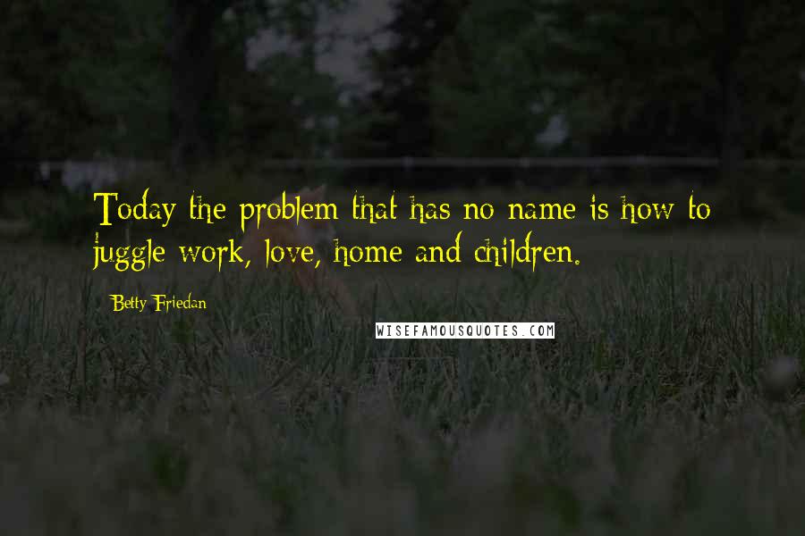 Betty Friedan Quotes: Today the problem that has no name is how to juggle work, love, home and children.